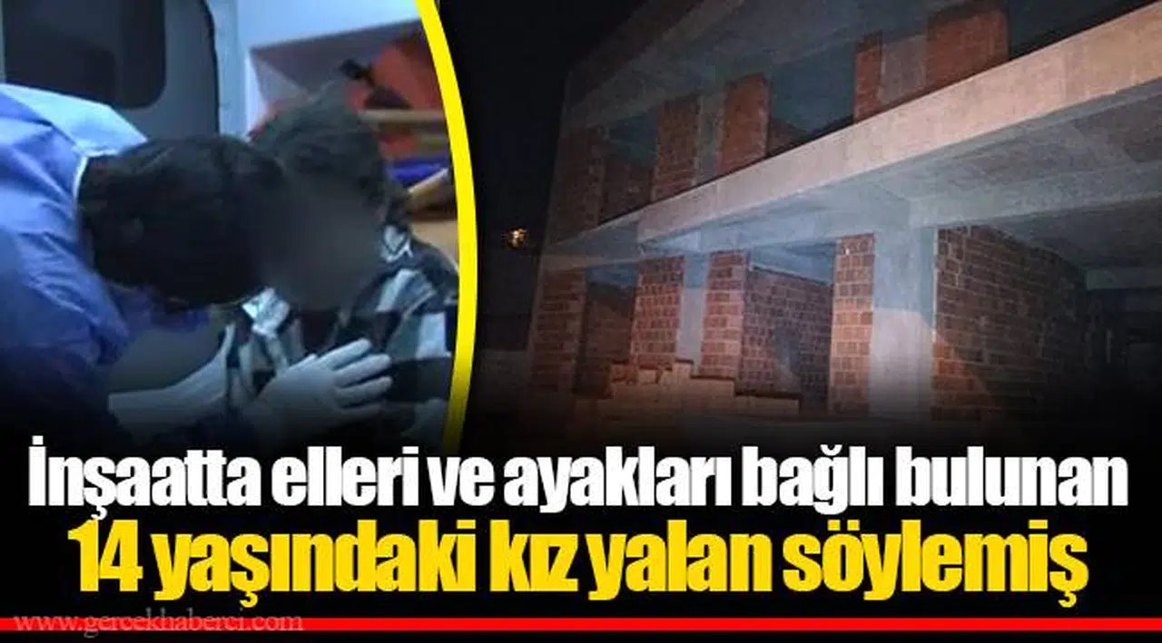 İnşaatta elleri ve ayakları bağlı bulunan 14 yaşındaki kız yalan söylemiş