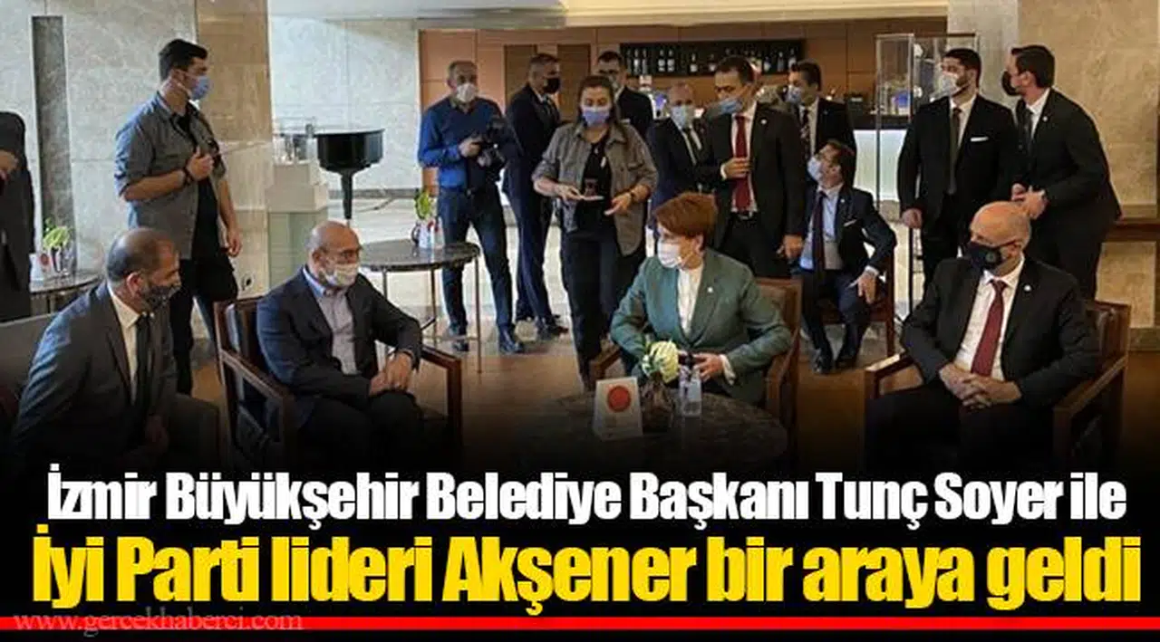 İzmir Büyükşehir Belediye Başkanı Tunç Soyer ile İyi Parti lideri Akşener bir araya geldi