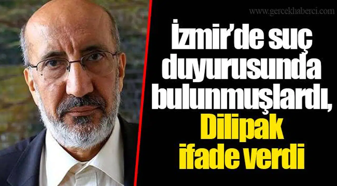 İzmir’de suç duyurusunda bulunmuşlardı, Dilipak ifade verdi