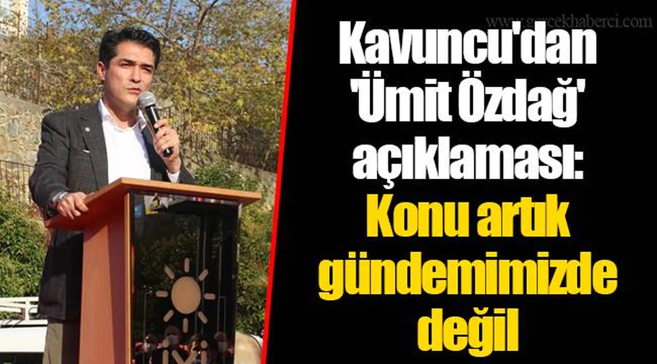 Kavuncu'dan  'Ümit Özdağ' açıklaması:  Konu artık gündemimizde  değil