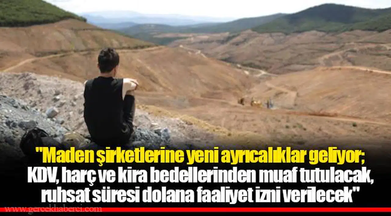 "Maden şirketlerine yeni ayrıcalıklar geliyor; KDV, harç ve kira bedellerinden muaf tutulacak, ruhsat süresi dolana faaliyet izni verilecek"