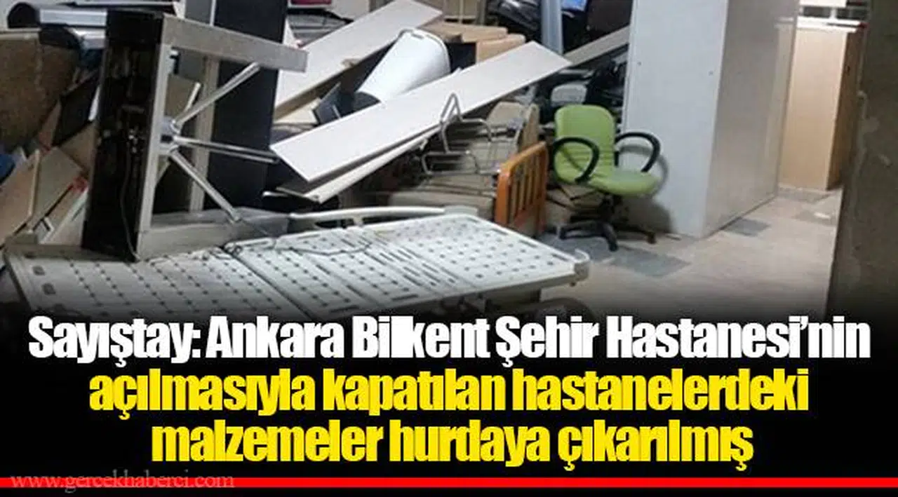 Sayıştay: Ankara Bilkent Şehir Hastanesi’nin açılmasıyla kapatılan hastanelerdeki malzemeler hurdaya çıkarılmış