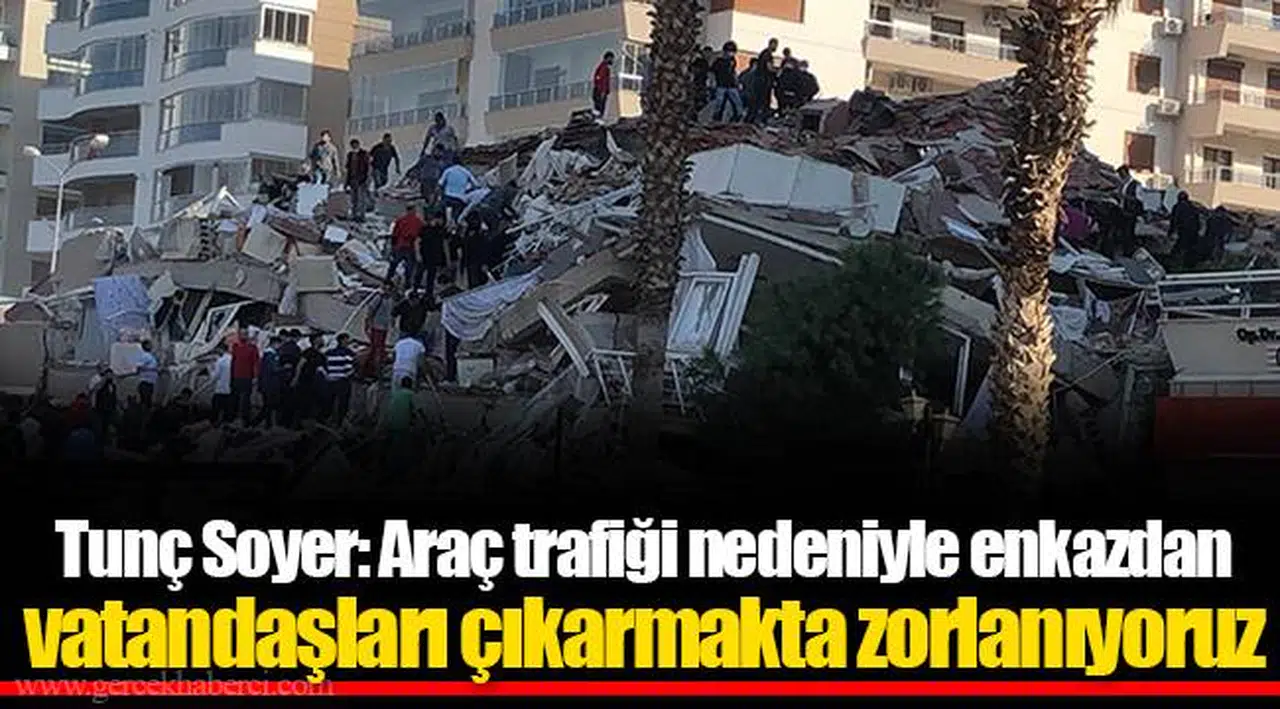 Tunç Soyer: Araç trafiği nedeniyle enkazdan vatandaşları çıkarmakta zorlanıyoruz