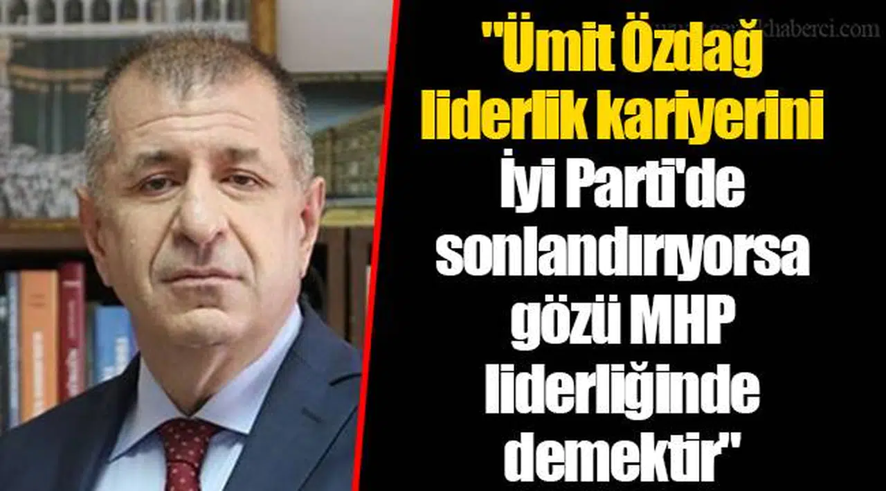 "Ümit Özdağ liderlik kariyerini İyi Parti'de sonlandırıyorsa gözü MHP liderliğinde demektir"
