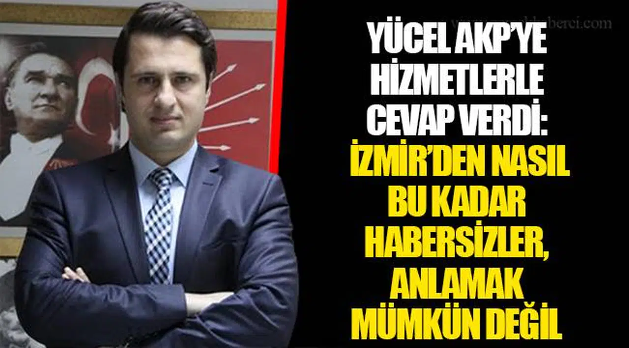 YÜCEL AKP’YE HİZMETLERLE CEVAP VERDİ:  İZMİR’DEN NASIL BU KADAR HABERSİZLER, ANLAMAK MÜMKÜN DEĞİL