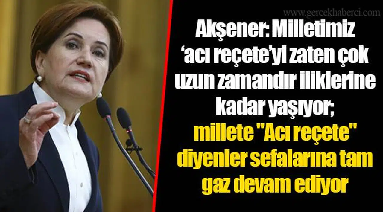 Akşener: Milletimiz ’acı reçete’yi zaten çok uzun zamandır iliklerine kadar yaşıyor; millete "Acı reçete" diyenler sefalarına tam gaz devam ediyor