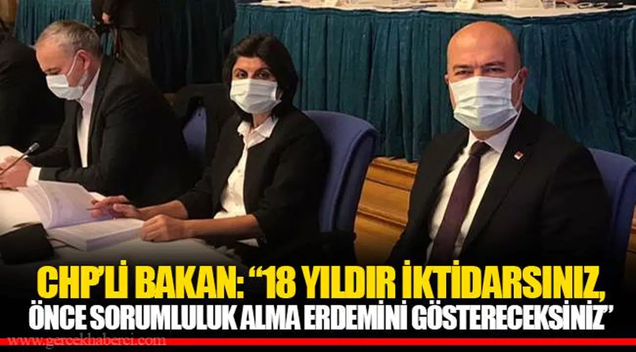 CHP’Lİ BAKAN: “18 YILDIR İKTİDARSINIZ, ÖNCE SORUMLULUK ALMA ERDEMİNİ GÖSTERECEKSİNİZ”