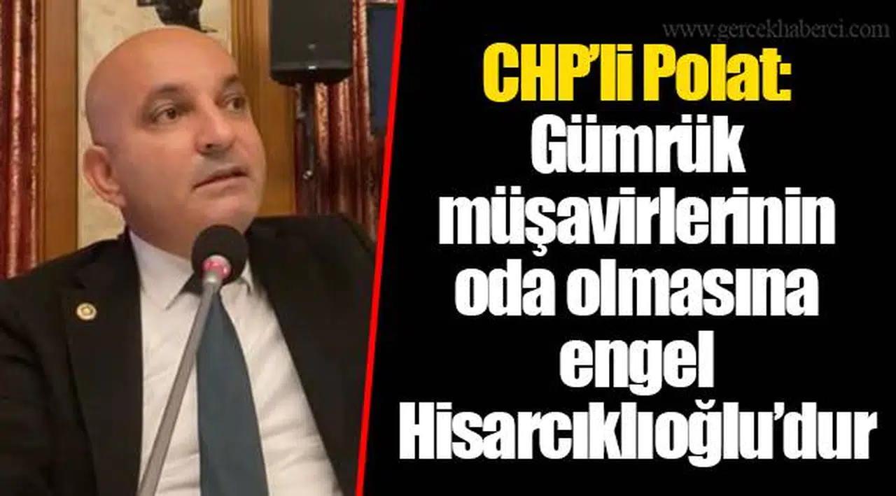 CHP’li Polat: Gümrük müşavirlerinin oda olmasına engel Hisarcıklıoğlu’dur