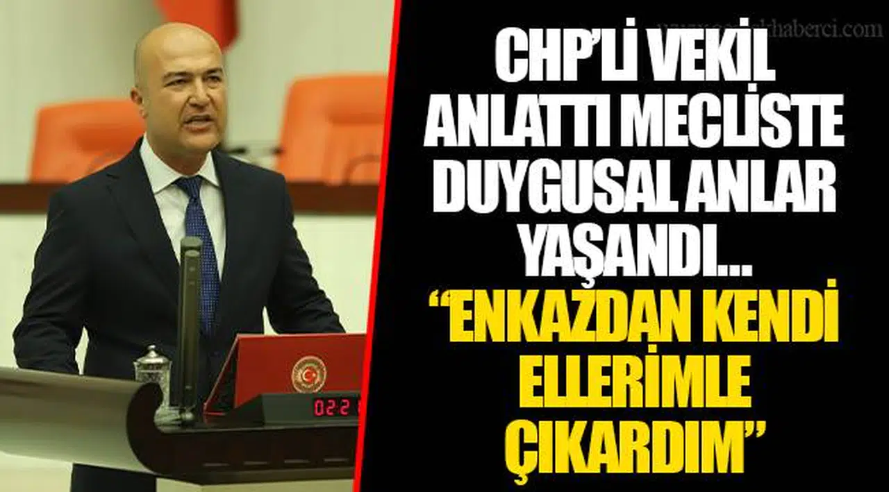 CHP’Lİ VEKİL ANLATTI MECLİSTE DUYGUSAL ANLAR YAŞANDI… “ENKAZDAN KENDİ ELLERİMLE ÇIKARDIM”