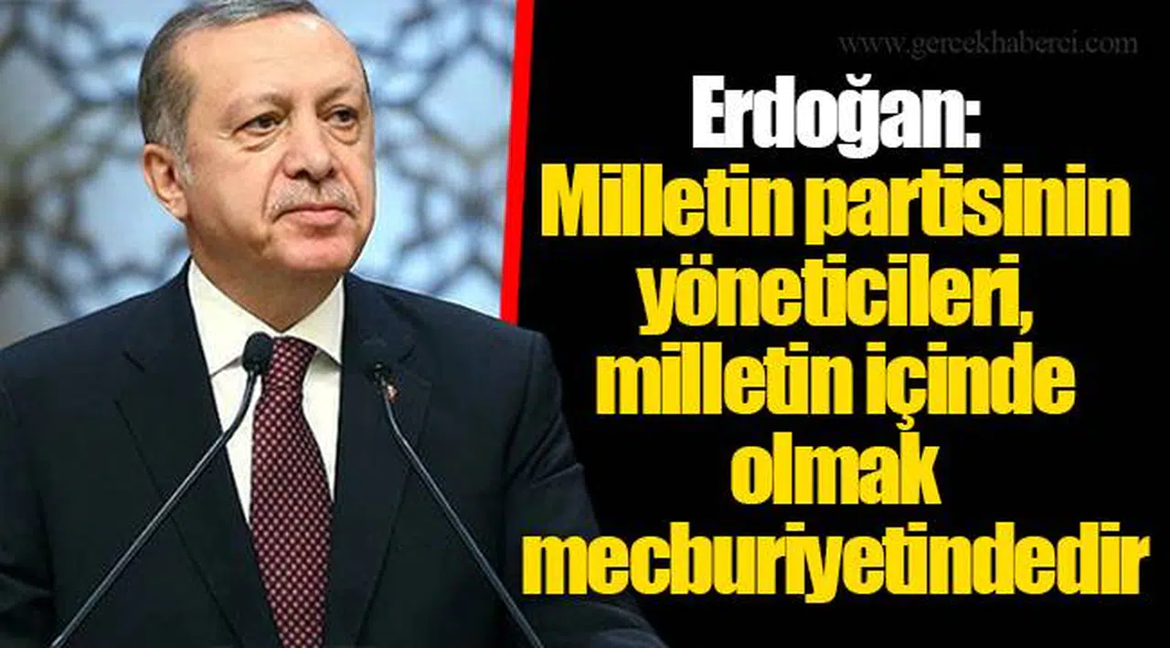 Erdoğan: Milletin partisinin yöneticileri, milletin içinde olmak mecburiyetindedir