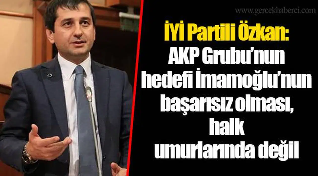 İYİ Partili Özkan: AKP Grubu’nun hedefi İmamoğlu’nun başarısız olması, halk umurlarında değil