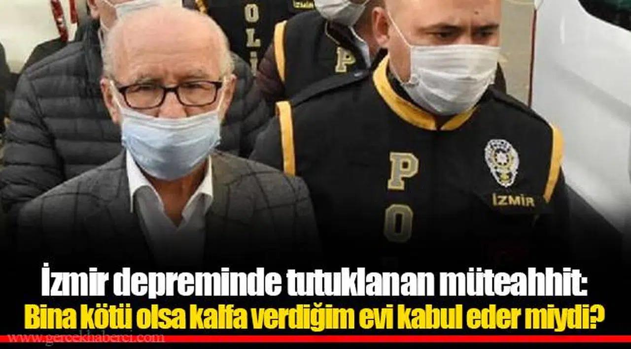 İzmir depreminde tutuklanan müteahhit: Bina kötü olsa kalfa verdiğim evi kabul eder miydi?