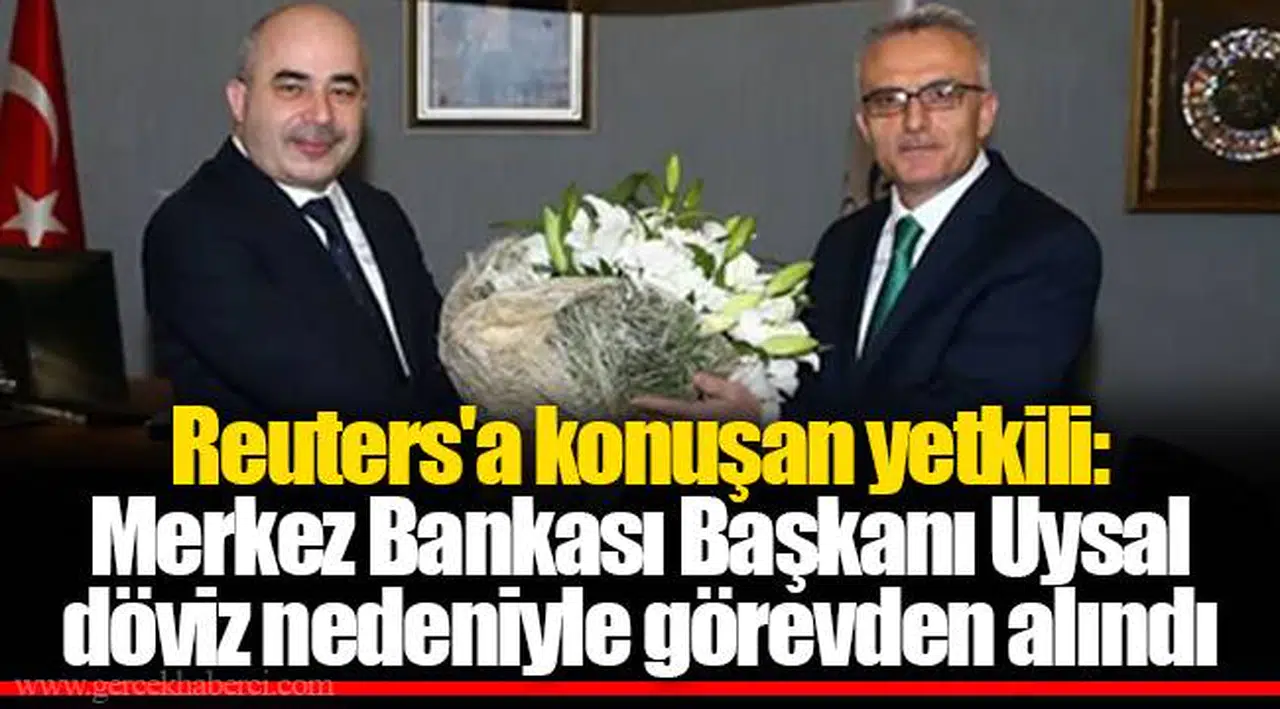 Reuters'a konuşan yetkili: Merkez Bankası Başkanı Uysal döviz nedeniyle görevden alındı