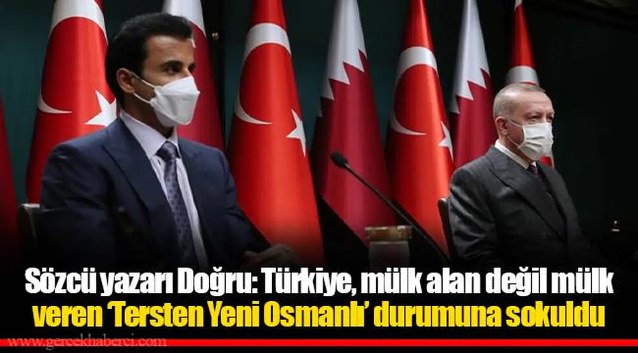 Sözcü yazarı Doğru: Türkiye, mülk alan değil mülk veren ‘Tersten Yeni Osmanlı’ durumuna sokuldu