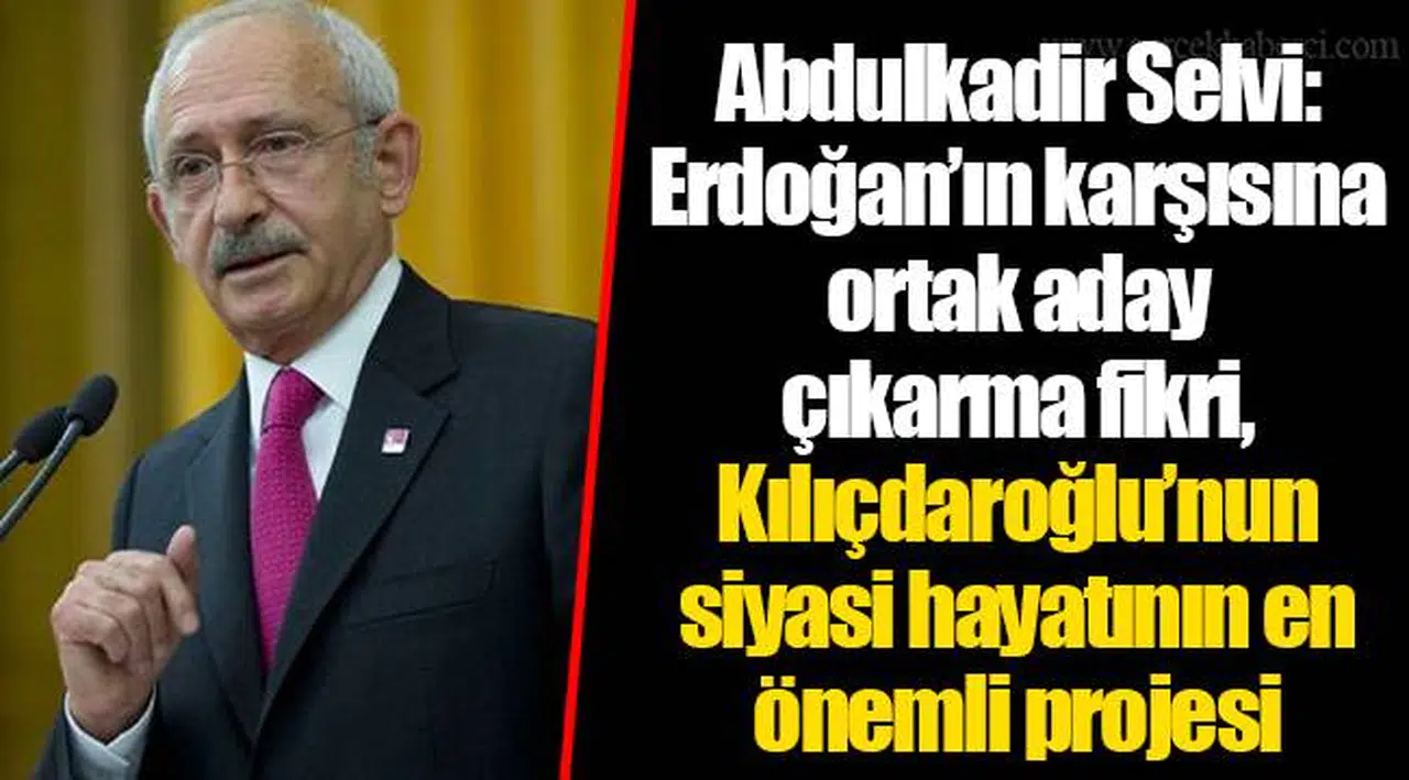 Abdulkadir Selvi: Erdoğan’ın karşısına ortak aday çıkarma fikri, Kılıçdaroğlu’nun siyasi hayatının en önemli projesi