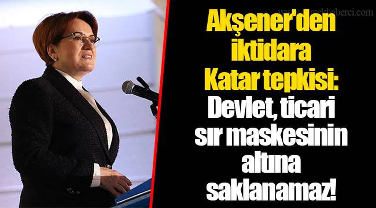 Akşener'den iktidara Katar tepkisi: Devlet, ticari sır maskesinin altına saklanamaz!