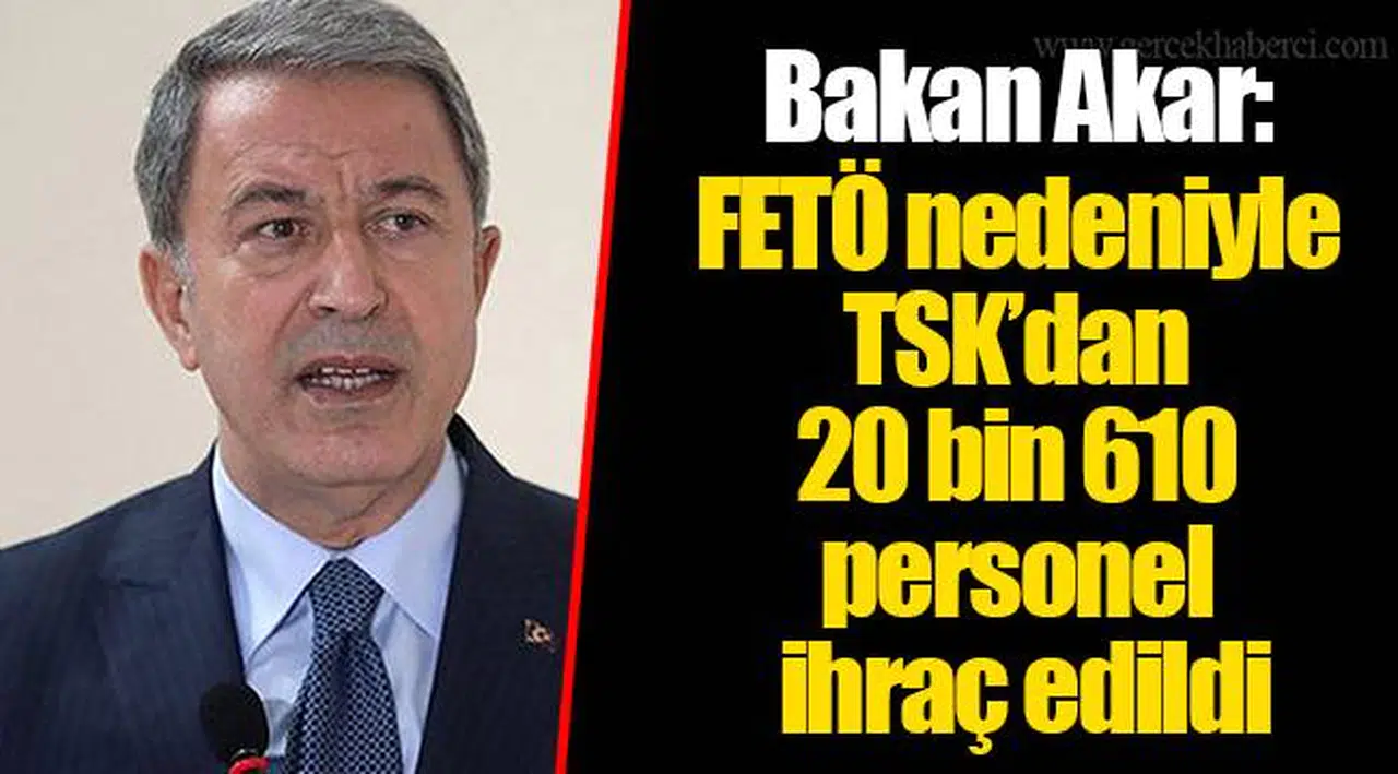 Bakan Akar: FETÖ nedeniyle TSK’dan 20 bin 610 personel ihraç edildi
