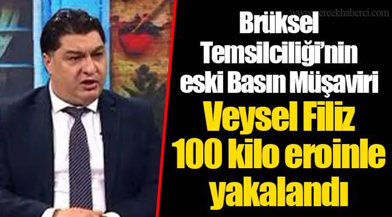 Brüksel Temsilciliği’ni eski Basın Müşaviri Veysel Filiz 100 kilo eroinle yakalandı