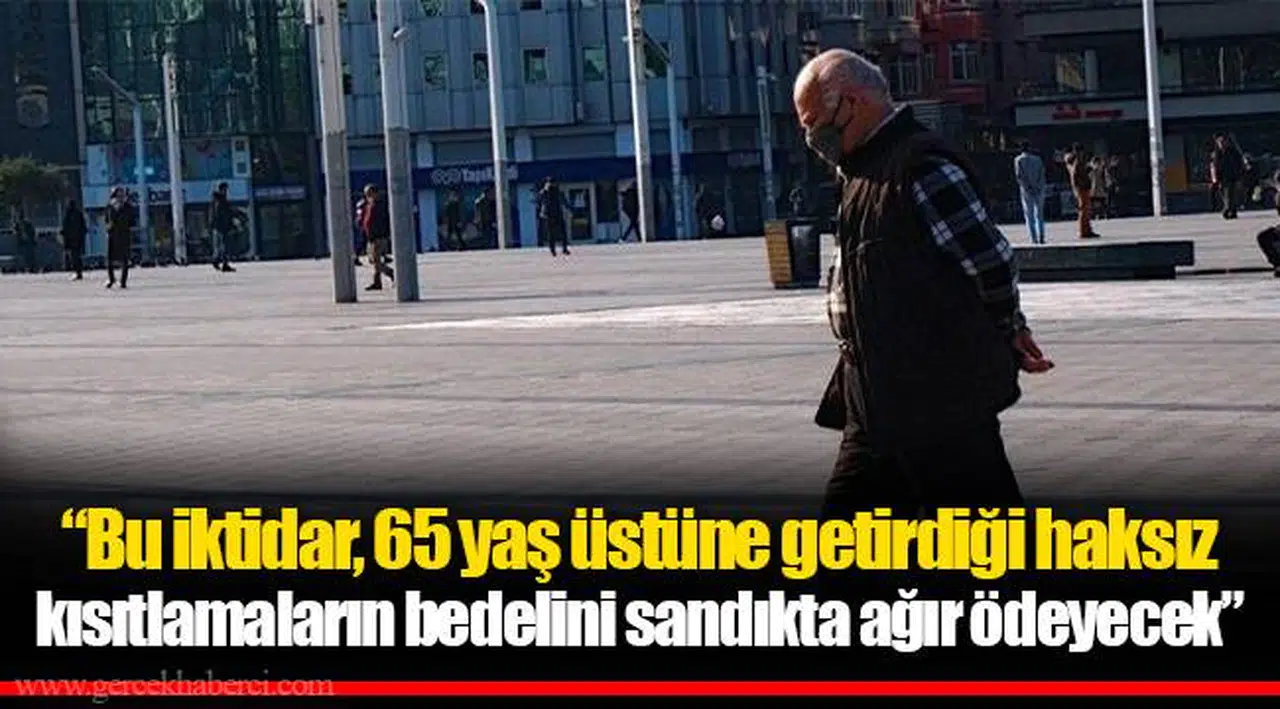 “Bu iktidar, 65 yaş üstüne getirdiği haksız kısıtlamaların bedelini sandıkta ağır ödeyecek”