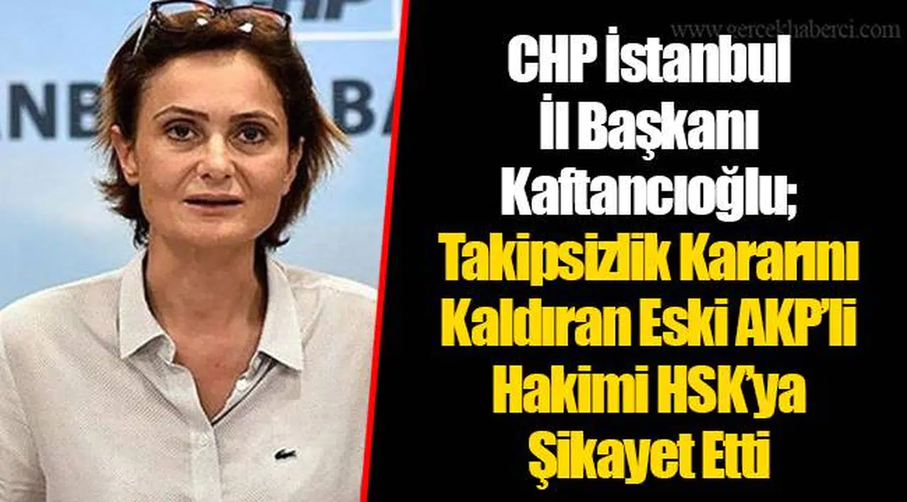CHP İstanbul İl Başkanı Kaftancıoğlu; Takipsizlik Kararını Kaldıran Eski AKP’li Hakimi HSK’ya Şikayet Etti