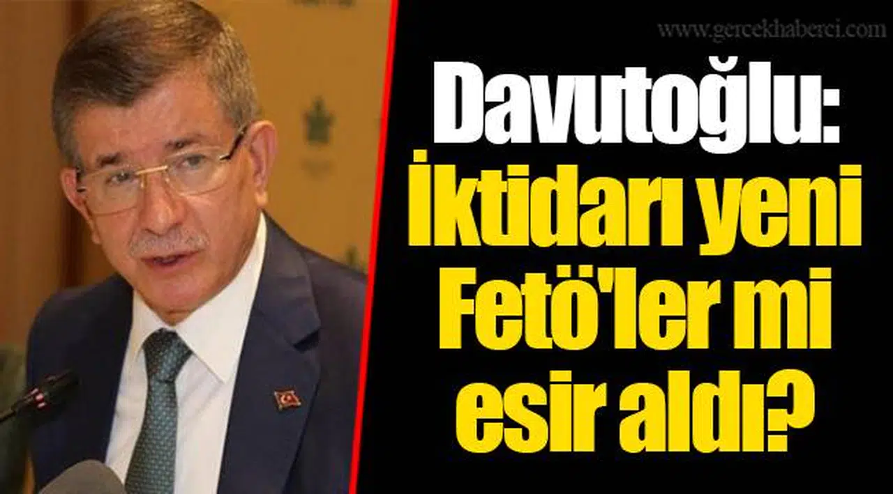 Davutoğlu: İktidarı yeni Fetö'ler mi esir aldı?