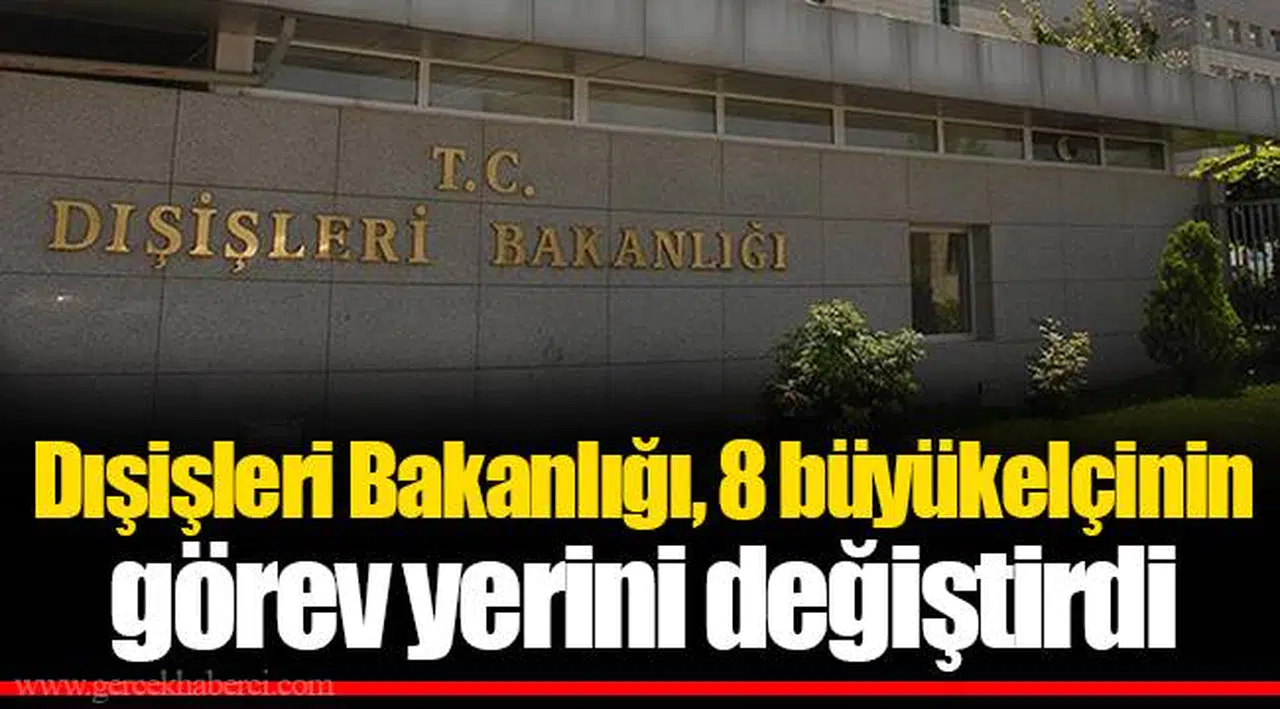 Dışişleri Bakanlığı, 8 büyükelçinin görev yerini değiştirdi