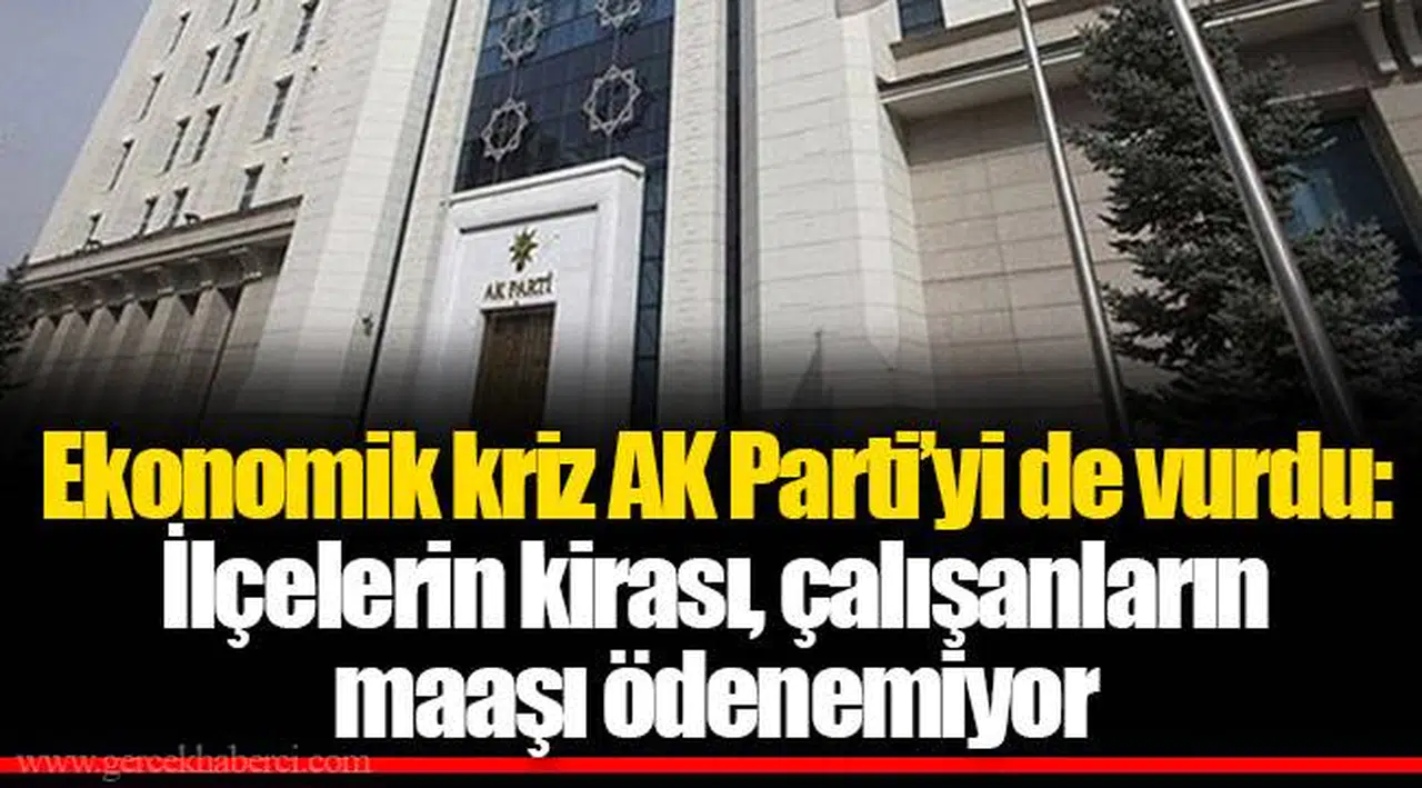Ekonomik kriz AK Parti’yi de vurdu: İlçelerin kirası, çalışanların maaşı ödenemiyor