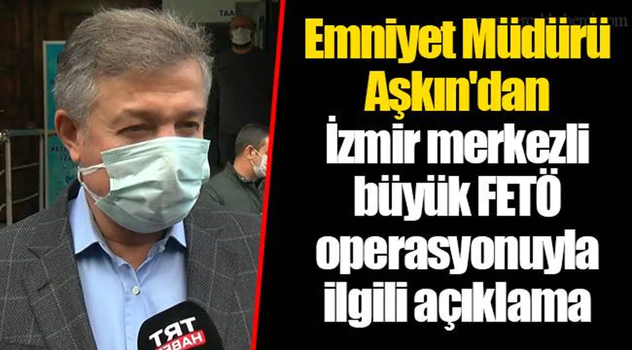 Emniyet Müdürü Aşkın'dan İzmir merkezli büyük FETÖ operasyonuyla ilgili açıklama