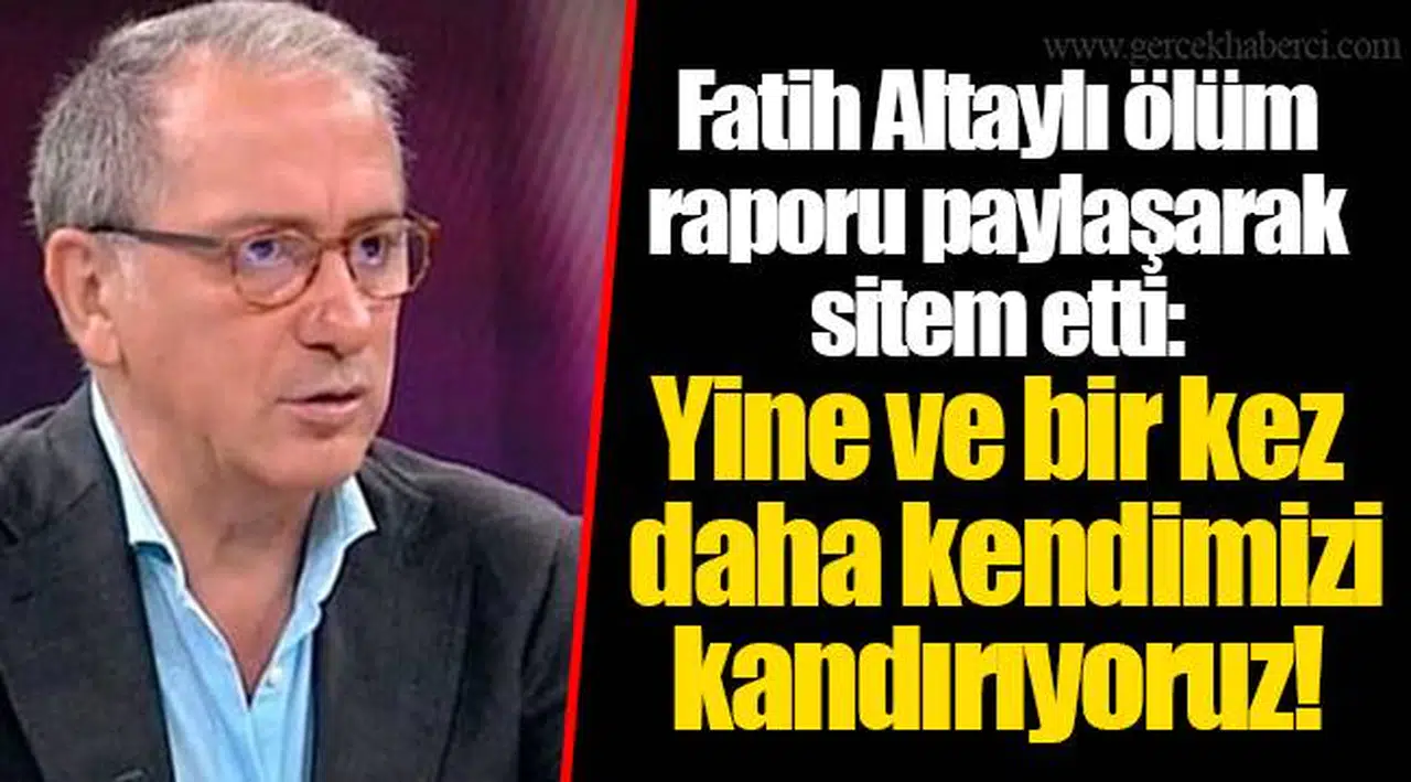 Fatih Altaylı ölüm raporu paylaşarak sitem etti: Yine ve bir kez daha kendimizi kandırıyoruz!