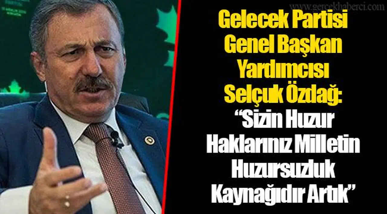 Gelecek Partisi Genel Başkan Yardımcısı Selçuk Özdağ:   “Sizin Huzur Haklarınız Milletin Huzursuzluk Kaynağıdır Artık”