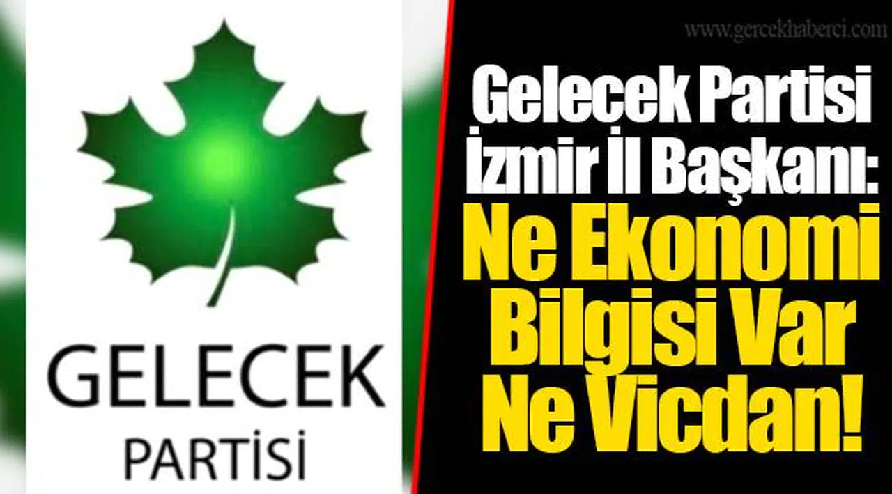 Gelecek Partisi İzmir İl Başkanı: Ne Ekonomi Bilgisi Var Ne Vicdan!