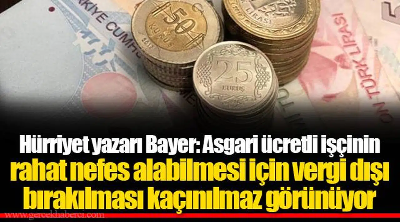 Hürriyet yazarı Bayer: Asgari ücretli işçinin rahat nefes alabilmesi için vergi dışı bırakılması kaçınılmaz görünüyor
