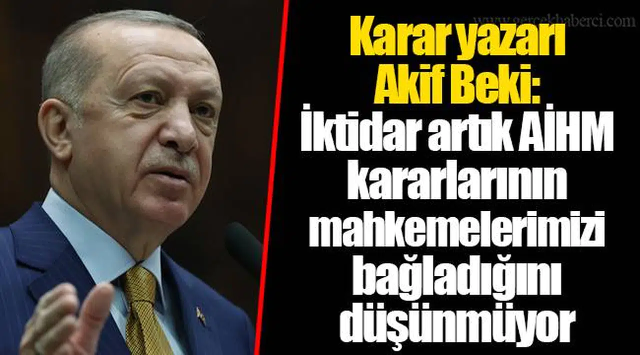 Karar yazarı Akif Beki: İktidar artık AİHM kararlarının mahkemelerimizi bağladığını düşünmüyor