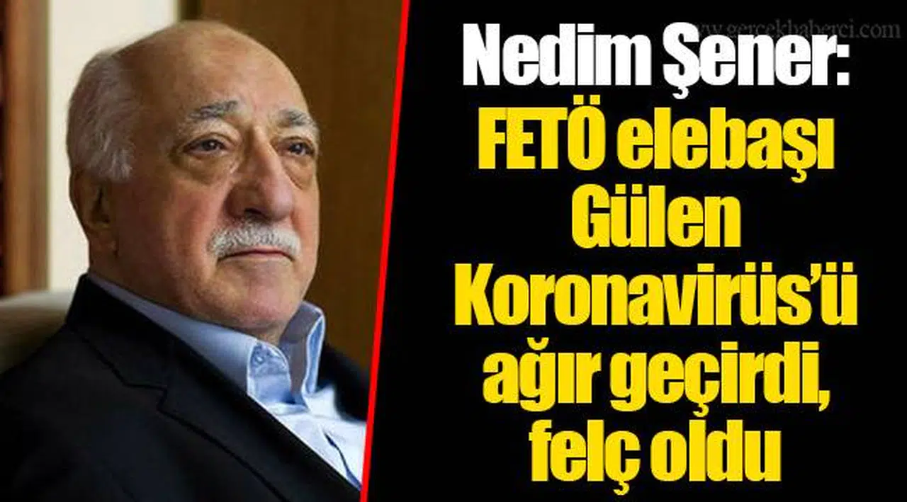 Nedim Şener: FETÖ elebaşı Gülen Koronavirüs’ü ağır geçirdi, felç oldu
