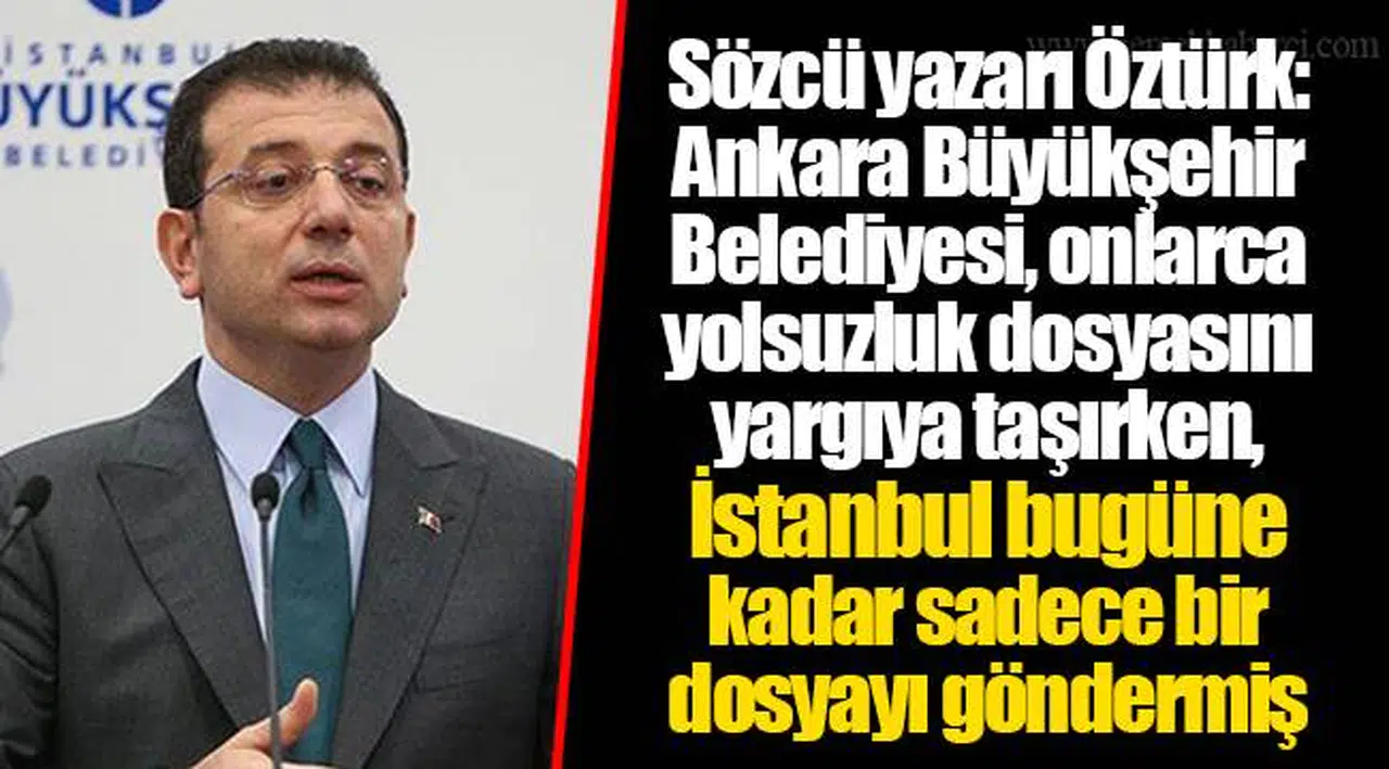 Sözcü yazarı Öztürk: Ankara Büyükşehir Belediyesi, onlarca yolsuzluk dosyasını yargıya taşırken, İstanbul bugüne kadar sadece bir dosyayı göndermiş