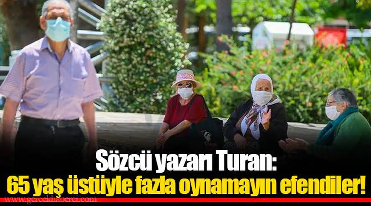 Sözcü yazarı Turan: 65 yaş üstüyle fazla oynamayın efendiler!