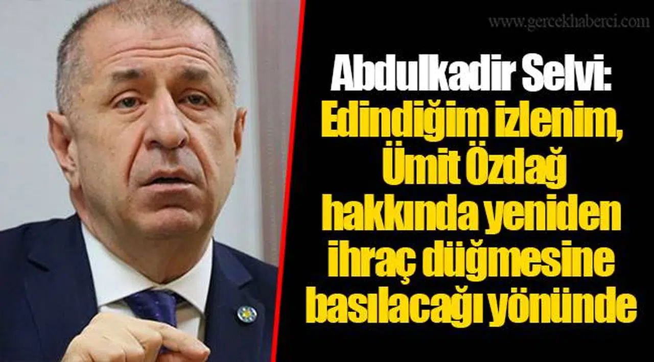 Abdulkadir Selvi: Edindiğim izlenim, Ümit Özdağ hakkında yeniden ihraç düğmesine basılacağı yönünde