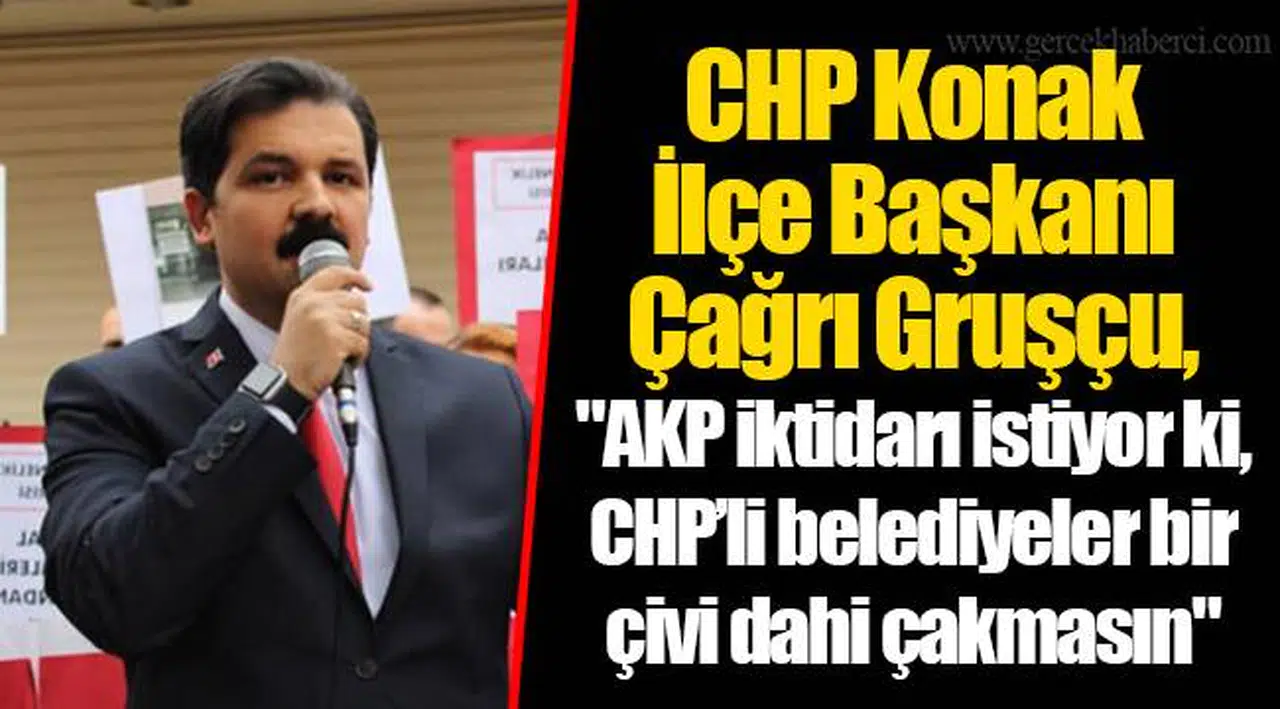 CHP Konak İlçe Başkanı Çağrı Gruşçu, "AKP iktidarı istiyor ki, CHP’li belediyeler bir çivi dahi çakmasın"