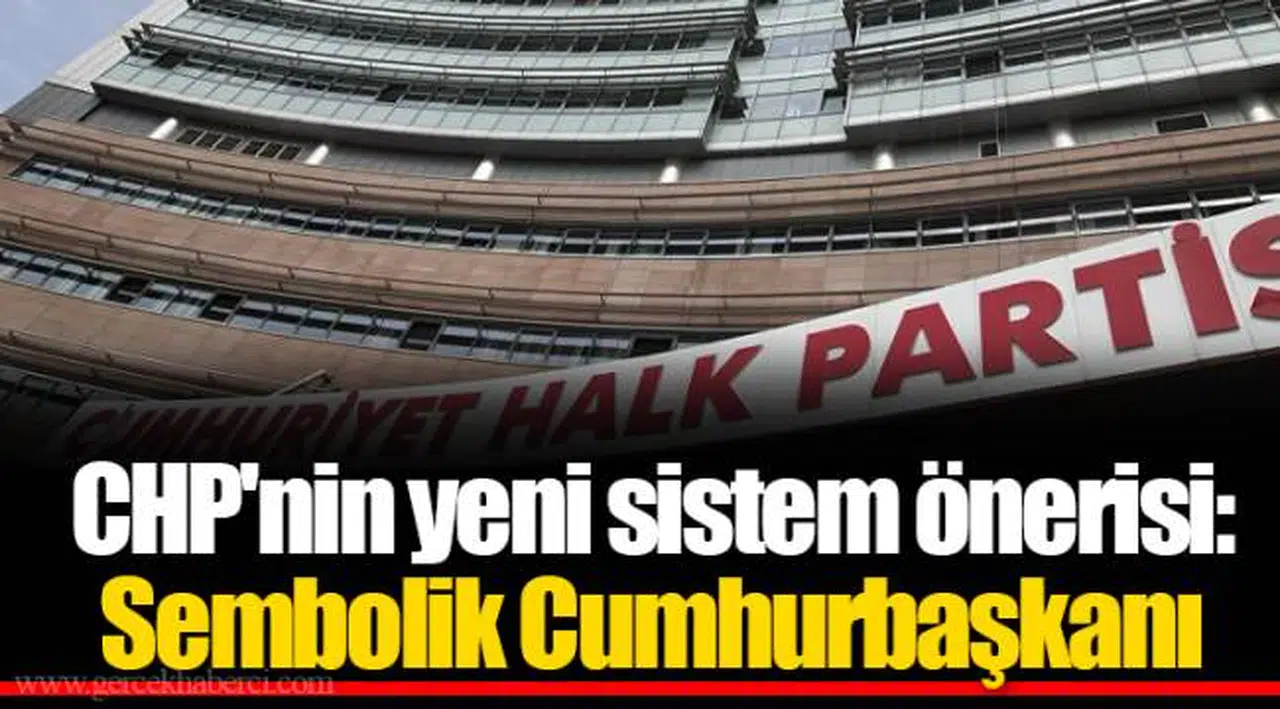 CHP'nin yeni sistem önerisi: Sembolik Cumhurbaşkanı