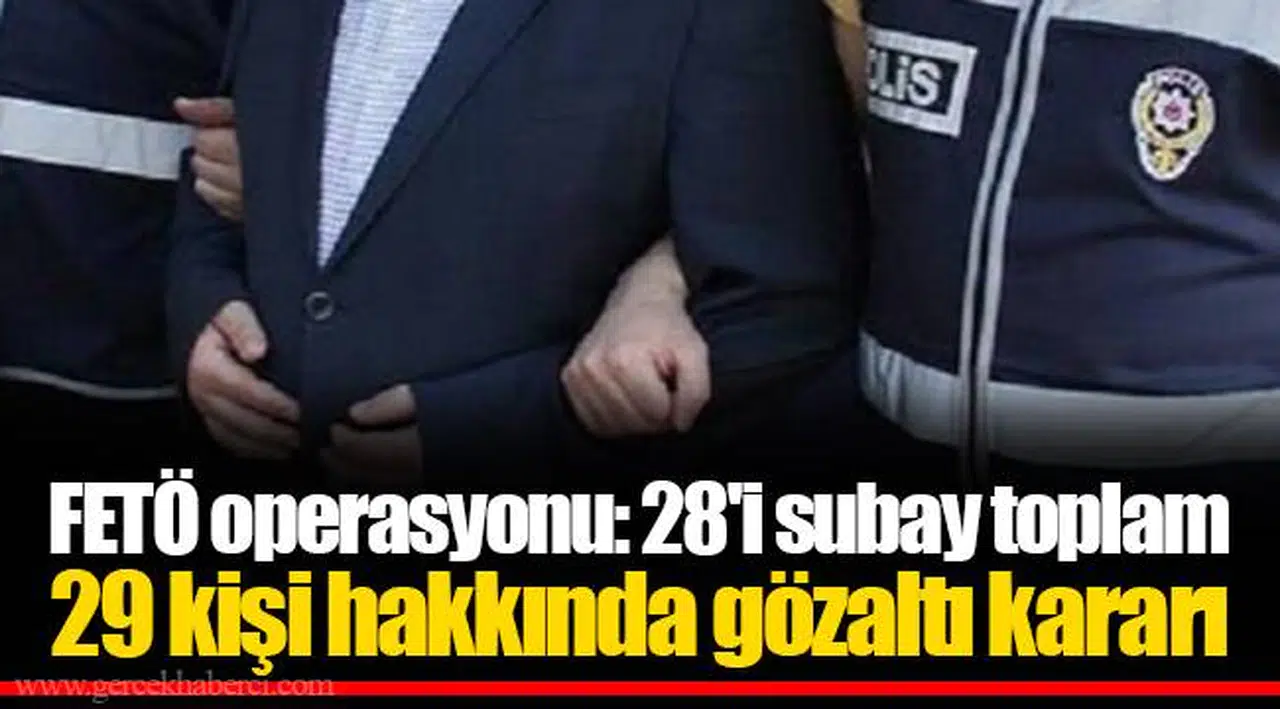 FETÖ operasyonu: 28'i subay toplam 29 kişi hakkında gözaltı kararı
