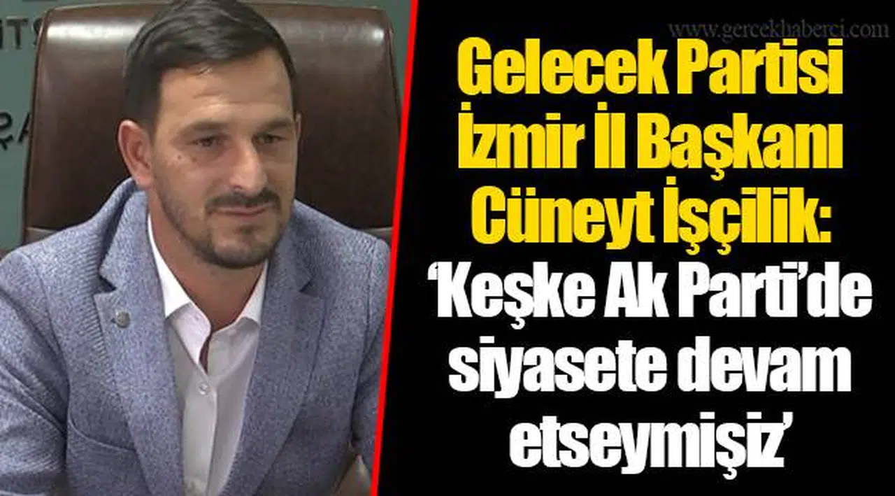 Gelecek Partisi İzmir İl Başkanı Cüneyt İşçilik: ‘Keşke Ak Parti’de siyasete devam etseymişiz’