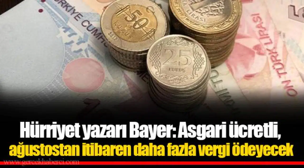 Hürriyet yazarı Bayer: Asgari ücretli, ağustostan itibaren daha fazla vergi ödeyecek