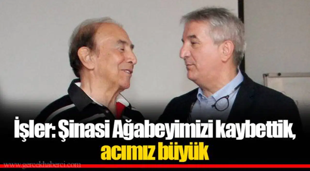 İşler: Şinasi Ağabeyimizi kaybettik, acımız büyük