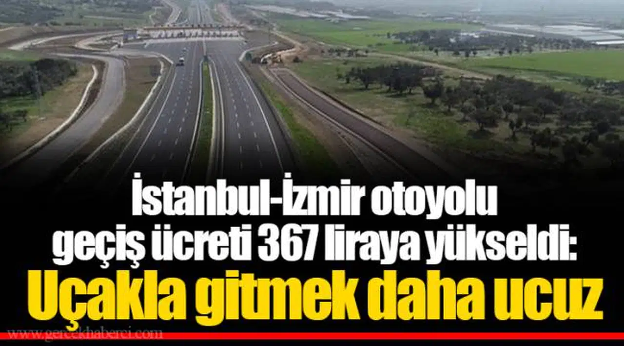 İstanbul-İzmir otoyolu geçiş ücreti 367 liraya yükseldi: Uçakla gitmek daha ucuz