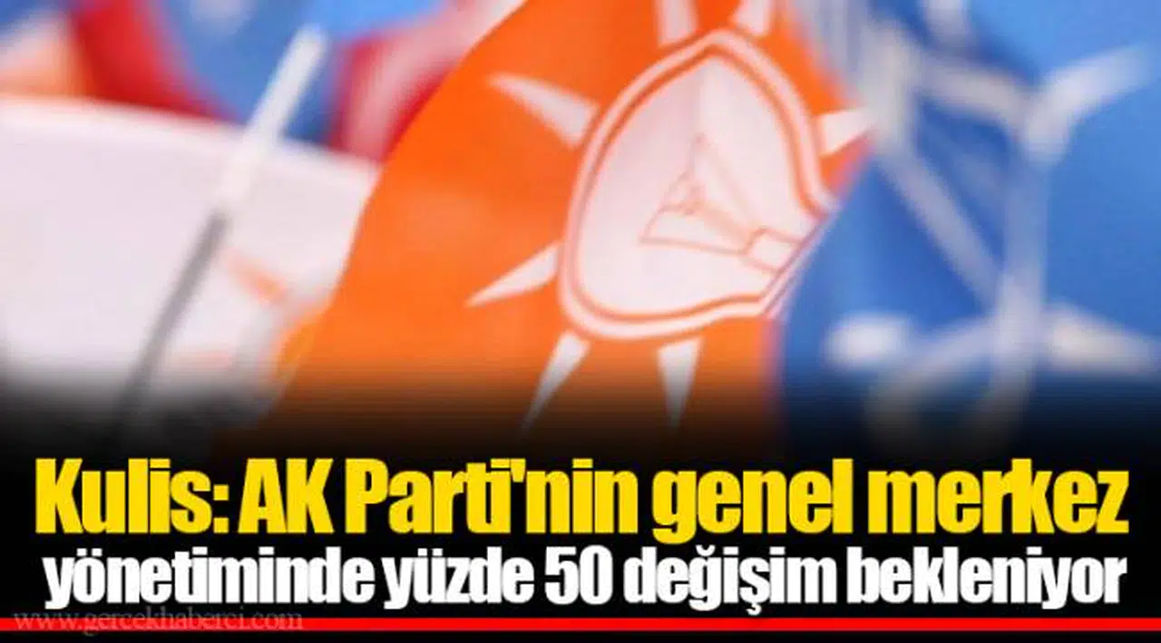 Kulis: AK Parti'nin genel merkez yönetiminde yüzde 50 değişim bekleniyor