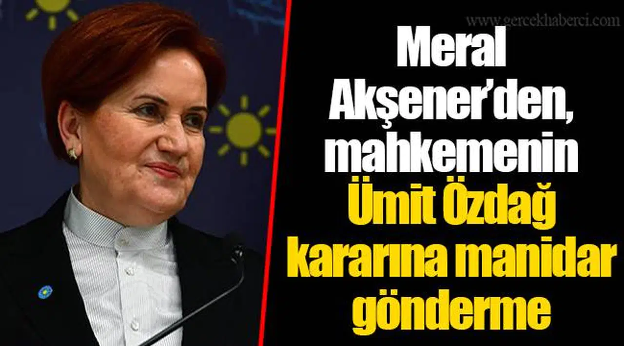 Meral Akşener’den, mahkemenin Ümit Özdağ kararına manidar gönderme