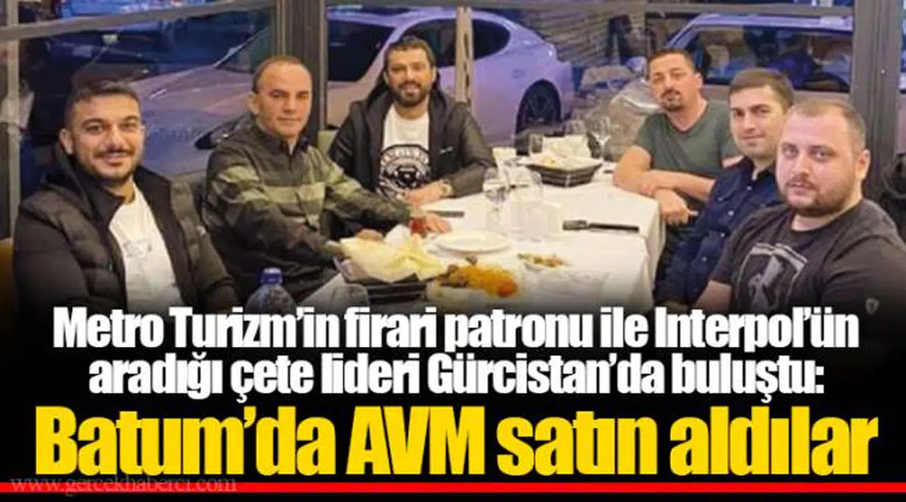 Metro Turizm’in firari patronu ile Interpol’ün aradığı çete lideri Gürcistan’da buluştu: Batum’da AVM satın aldılar