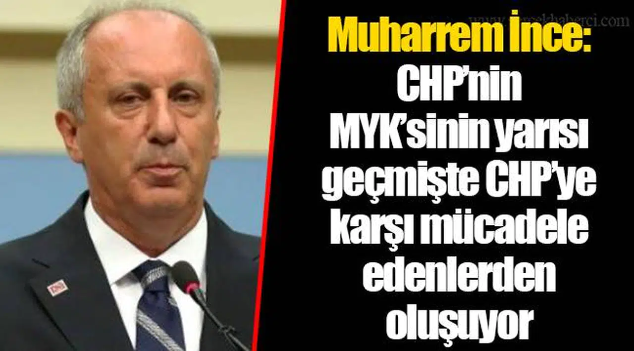 Muharrem İnce: CHP’nin MYK’sinin yarısı geçmişte CHP’ye karşı mücadele edenlerden oluşuyor