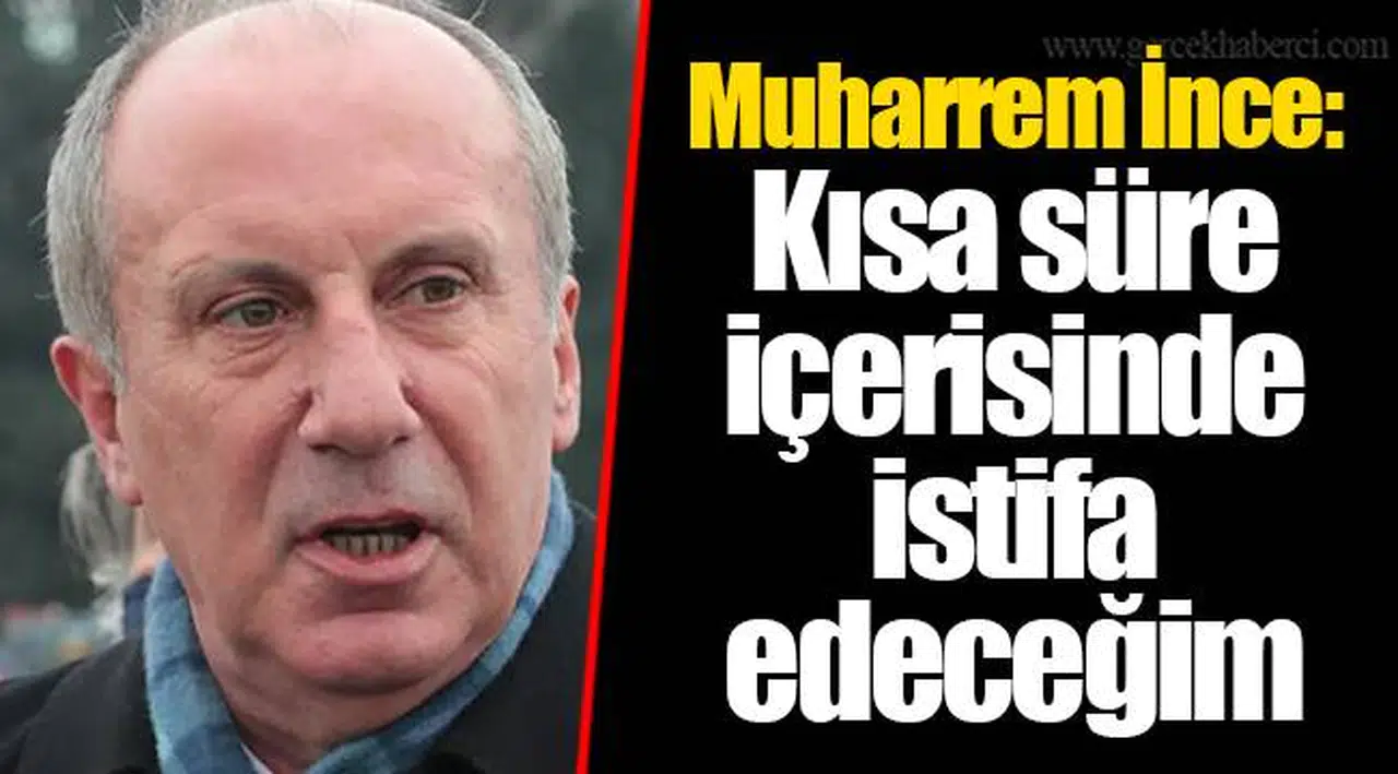 Muharrem İnce: Kısa süre içerisinde istifa edeceğim