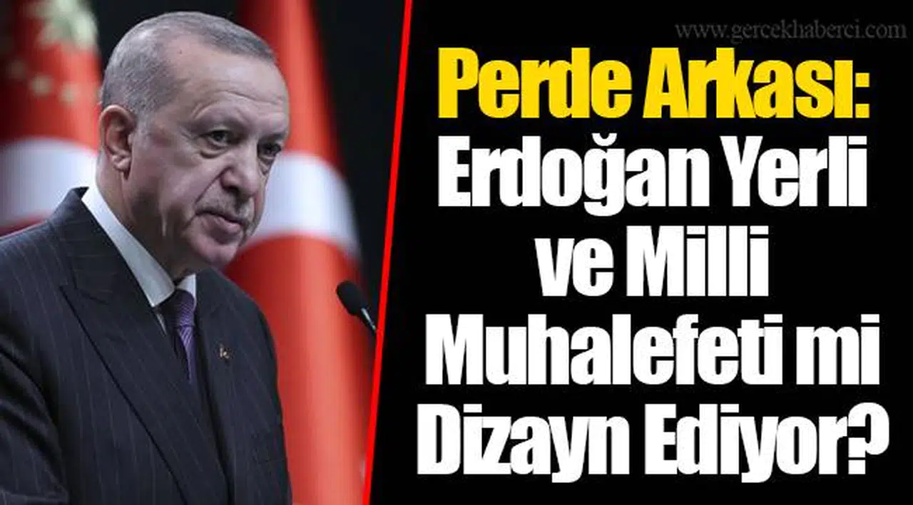 Perde Arkası: Erdoğan Yerli ve Milli Muhalefeti mi Dizayn Ediyor?